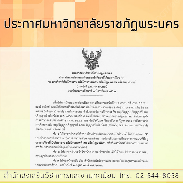 ประกาศมหาวิทยาลัยราชภัฏพระนคร เรื่อง กำหนดส่งผลการเรียนของนักศึกษาที่ได้ผลการเรียน "I" ของรายวิชาที่เป็นโครงงาน หรือโครงการพิเศษ หรือปัญหาพิเศษ หรือวิทยานิพนธ์ (ภาคปกติ และภาค กศ.พบ.) ประจำภาคการศึกษาที่ 1 ปีการศึกษา 2567